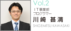 Vol.3　IT事業部プログラマー　 川崎甚満