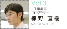 Vol.5 IT事業部プログラマー椋野直樹