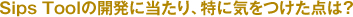 Q1:Sips Toolの開発にあたり、特に気をつけた点は？