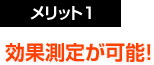 メリット１：効果測定が可能！