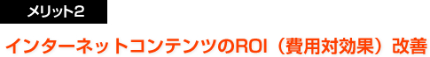 メリット２：インターネットコンテンツのROI(費用対効果）改善