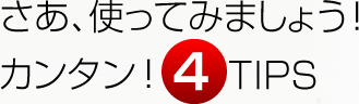 さあ、使ってみましょう！カンタン！4　TIPS