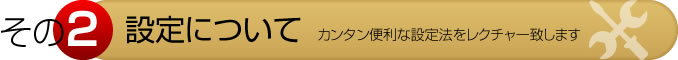 その2　設定について　カンタン便利な設定法をレクチャー致します