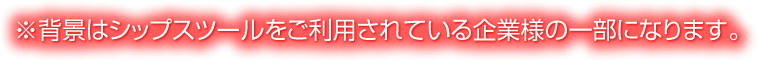 ※背景はシップスツールをご利用されている企業様になります。