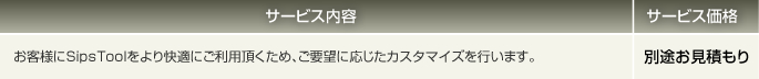 Eプランはお客様にSipsToolをより快適にご利用頂くため、ご要望に応じたカスタマイズを行います。別途お見積もりです。