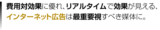 費用対効果に優れ、リアルタイムで効果が見える、インターネット広告は最重要視すべき媒体に。