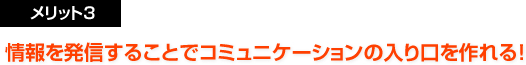 メリット3：情報を発信することでコミュニケーションの入り口を作れる！