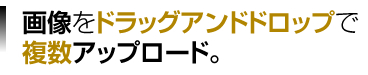 画像をドラッグアンドドロップで複数アップロード。