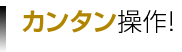 カンタン操作！