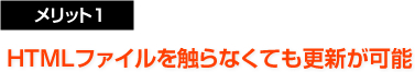 メリット１：HTMLファイルを触らなくても更新が可能