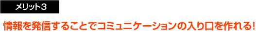 メリット3：情報を発信することでコミュニケーションの入り口を作れる！