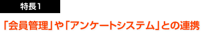 特長１：会員管理やアンケートシステムとの連携