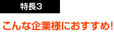 特長３：こんな企業様におすすめ！