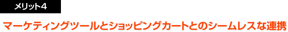 メリット４：マーケティングツールとショッピングカートとのシームレスな連携