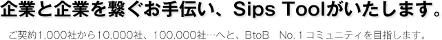 企業と企業を繋ぐお手伝い、Sips Toolがいたします。 ご契約1,000社から10,000社、100,000社…へと、BtoB　No.１コミュニティを目指します。