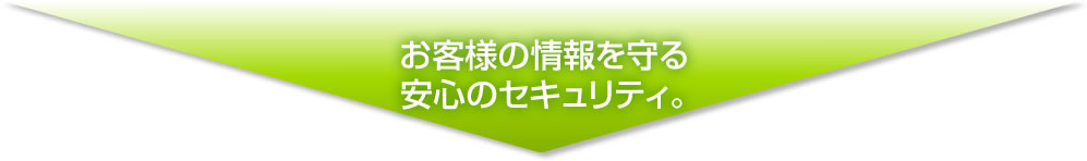 お客様の情報を守る安心のセキュリティ。