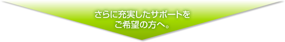 更に充実したサポートをご希望の方へ。