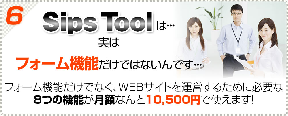 【6】SipsToolは実はフォーム機能だけではないんです…フォーム機能だけでなく、WEBサイトを運営するために必要な８つの機能が月額なんど10,500円で使えます！