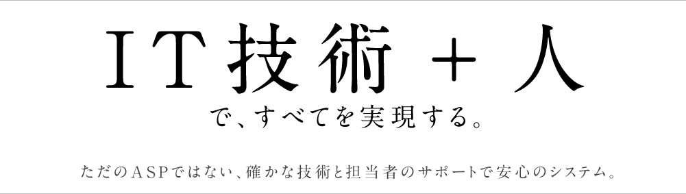 IT技術+人ですべてを実現する。ただのASPではない、確かな技術と担当者のサポートで安心のシステム。