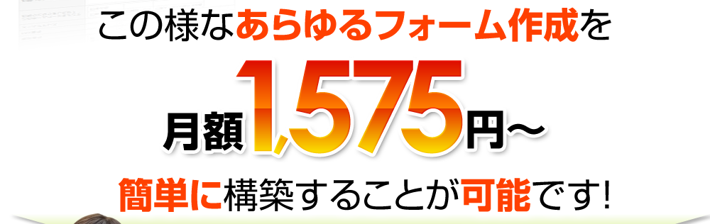 このようなあらゆるフォーム作成を月額1,575円～カンタンに構築することが可能です！
