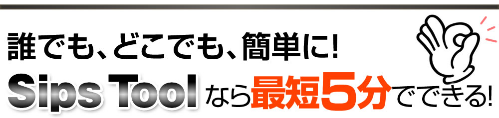 誰でも、どこでも、カンタンに！SipsToolなら最短5分で出来る！